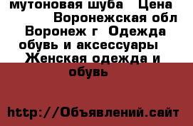 мутоновая шуба › Цена ­ 3 500 - Воронежская обл., Воронеж г. Одежда, обувь и аксессуары » Женская одежда и обувь   